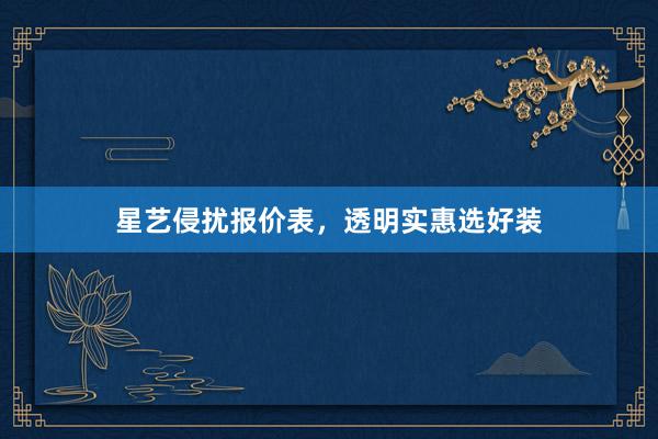 星艺侵扰报价表，透明实惠选好装