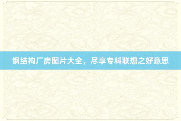 钢结构厂房图片大全，尽享专科联想之好意思
