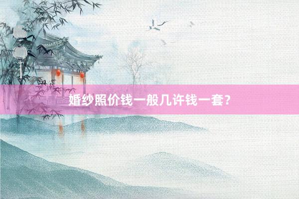 婚纱照价钱一般几许钱一套？