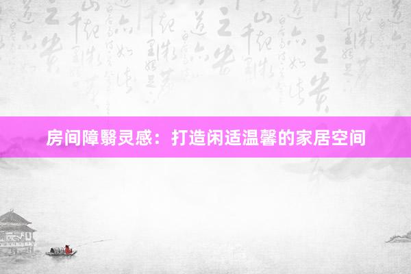 房间障翳灵感：打造闲适温馨的家居空间