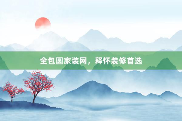 全包圆家装网，释怀装修首选