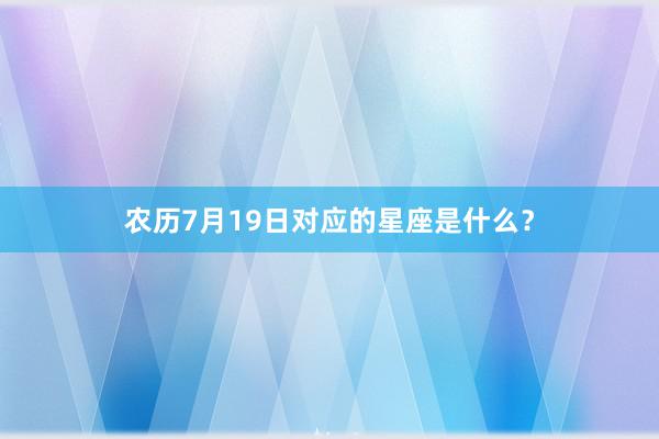 农历7月19日对应的星座是什么？