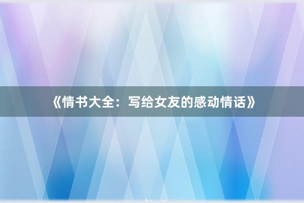 《情书大全：写给女友的感动情话》