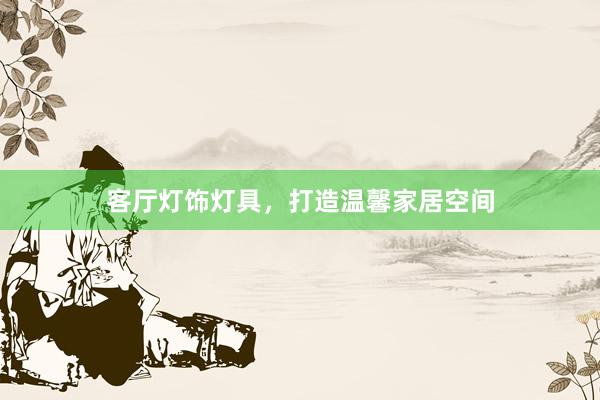 客厅灯饰灯具，打造温馨家居空间