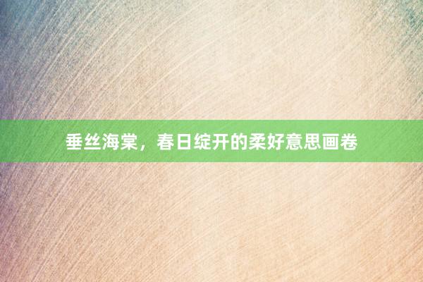垂丝海棠，春日绽开的柔好意思画卷