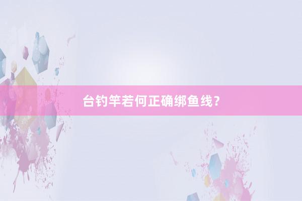 台钓竿若何正确绑鱼线？