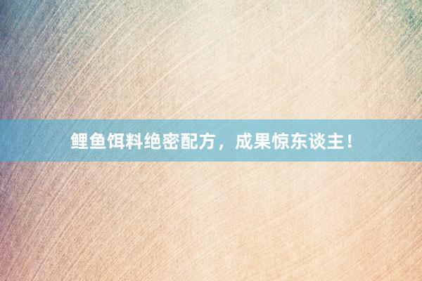 鲤鱼饵料绝密配方，成果惊东谈主！