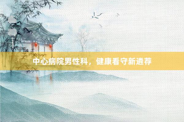 中心病院男性科，健康看守新遴荐