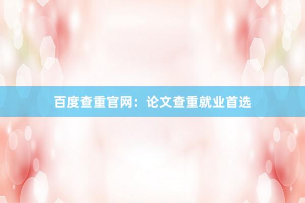 百度查重官网：论文查重就业首选