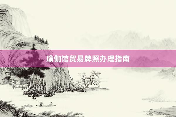 瑜伽馆贸易牌照办理指南