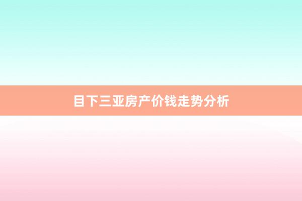 目下三亚房产价钱走势分析